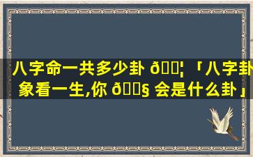 八字命一共多少卦 🐦 「八字卦象看一生,你 🐧 会是什么卦」